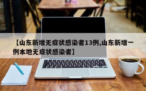 【山东新增无症状感染者13例,山东新增一例本地无症状感染者】