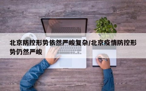 北京防控形势依然严峻复杂/北京疫情防控形势仍然严峻