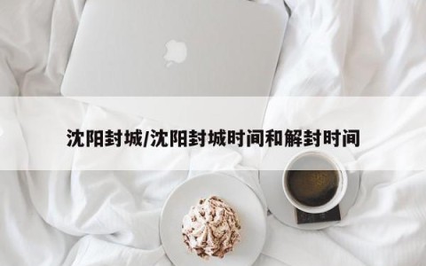 沈阳封城/沈阳封城时间和解封时间