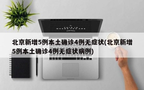 北京新增5例本土确诊4例无症状(北京新增5例本土确诊4例无症状病例)