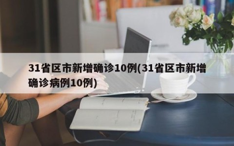 31省区市新增确诊10例(31省区市新增确诊病例10例)