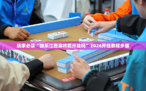 玩家必读“微乐江西麻将能开挂吗”2026开挂教程步骤