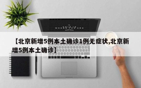 【北京新增5例本土确诊1例无症状,北京新增5例本土确诊】