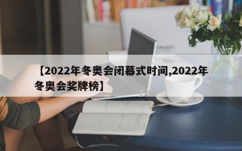 【2022年冬奥会闭幕式时间,2022年冬奥会奖牌榜】