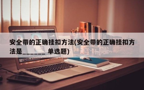 安全带的正确挂扣方法(安全带的正确挂扣方法是______ 单选题)