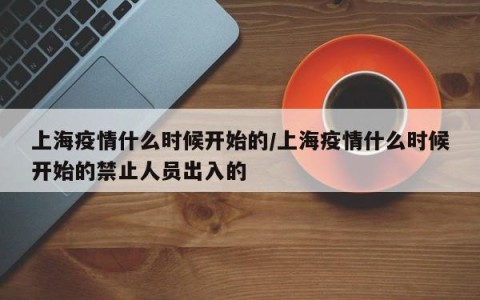 上海疫情什么时候开始的/上海疫情什么时候开始的禁止人员出入的