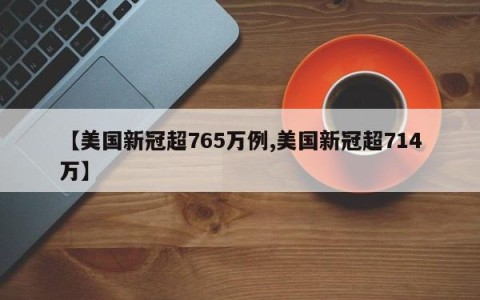 【美国新冠超765万例,美国新冠超714万】