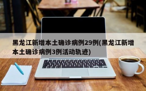 黑龙江新增本土确诊病例29例(黑龙江新增本土确诊病例3例活动轨迹)