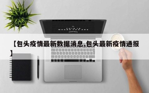 【包头疫情最新数据消息,包头最新疫情通报】