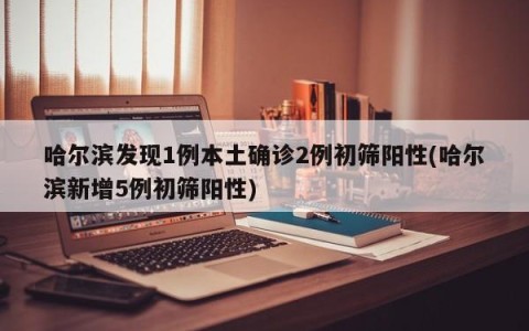 哈尔滨发现1例本土确诊2例初筛阳性(哈尔滨新增5例初筛阳性)