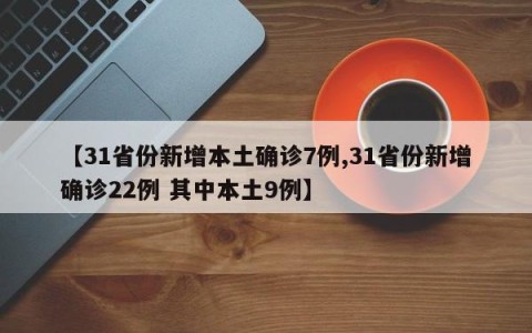 【31省份新增本土确诊7例,31省份新增确诊22例 其中本土9例】
