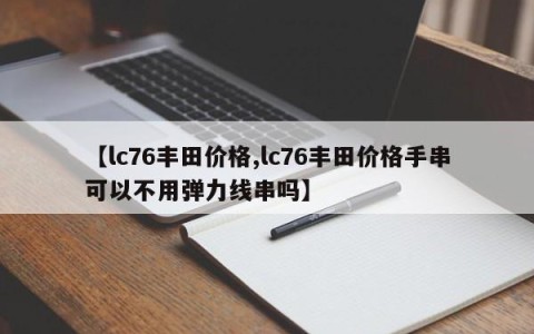 【lc76丰田价格,lc76丰田价格手串可以不用弹力线串吗】
