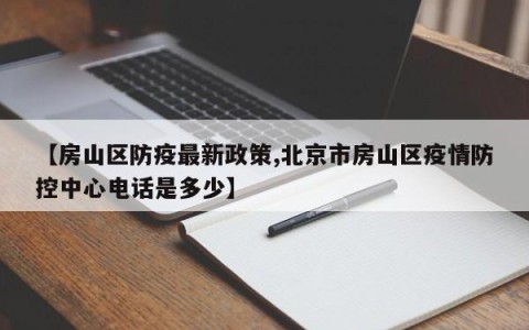 【房山区防疫最新政策,北京市房山区疫情防控中心电话是多少】