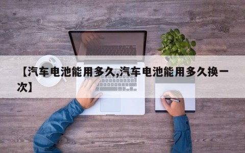 【汽车电池能用多久,汽车电池能用多久换一次】