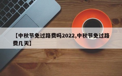 【中秋节免过路费吗2022,中秋节免过路费几天】