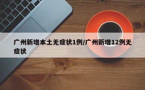 广州新增本土无症状1例/广州新增12例无症状