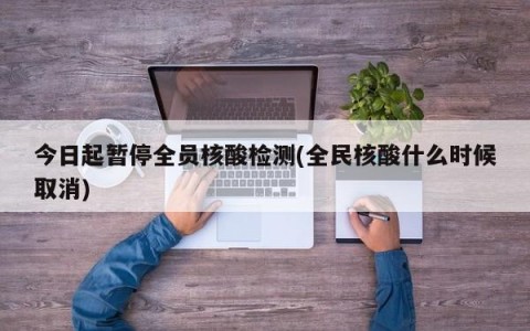 今日起暂停全员核酸检测(全民核酸什么时候取消)