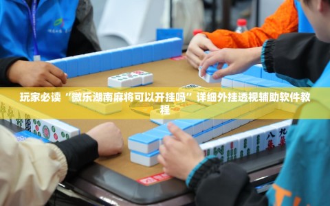 玩家必读“微乐湖南麻将可以开挂吗”详细外挂透视辅助软件教程