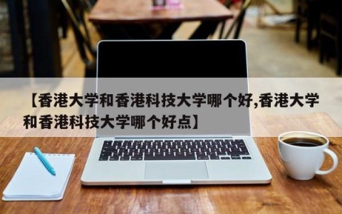 【香港大学和香港科技大学哪个好,香港大学和香港科技大学哪个好点】