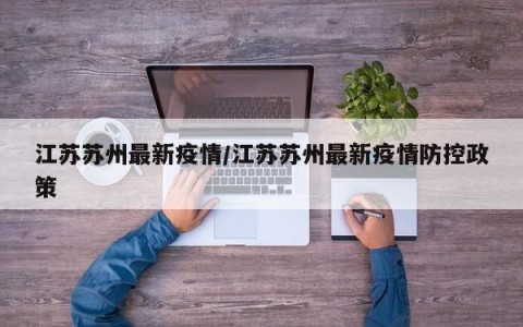 江苏苏州最新疫情/江苏苏州最新疫情防控政策