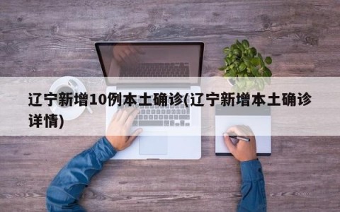 辽宁新增10例本土确诊(辽宁新增本土确诊详情)