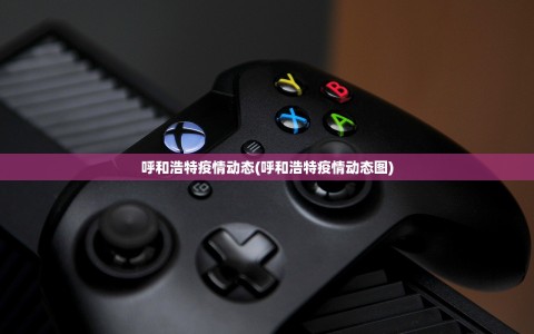 呼和浩特疫情动态(呼和浩特疫情动态图)