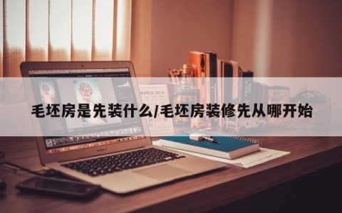 毛坯房是先装什么/毛坯房装修先从哪开始