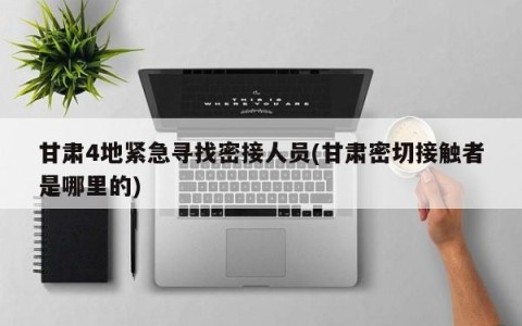 甘肃4地紧急寻找密接人员(甘肃密切接触者是哪里的)