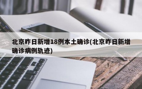 北京昨日新增18例本土确诊(北京昨日新增确诊病例轨迹)