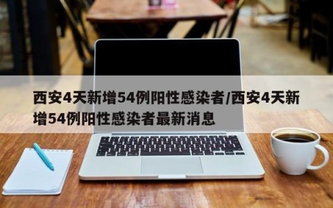 西安4天新增54例阳性感染者/西安4天新增54例阳性感染者最新消息