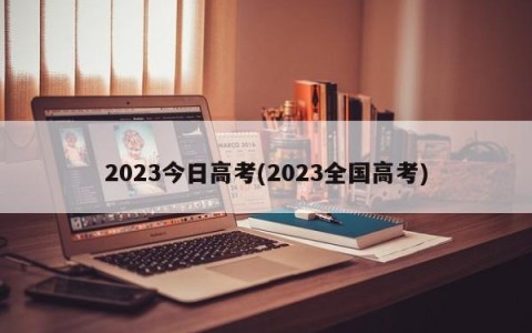 2023今日高考(2023全国高考)