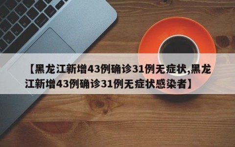 【黑龙江新增43例确诊31例无症状,黑龙江新增43例确诊31例无症状感染者】