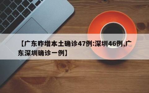 【广东昨增本土确诊47例:深圳46例,广东深圳确诊一例】