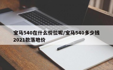 宝马540在什么价位呢/宝马540多少钱2021款落地价