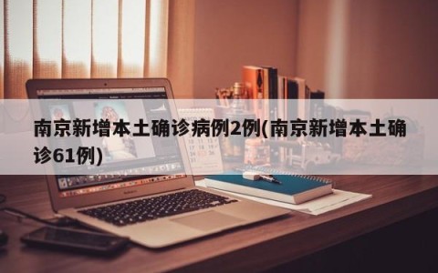 南京新增本土确诊病例2例(南京新增本土确诊61例)