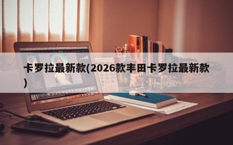 卡罗拉最新款(2026款丰田卡罗拉最新款)