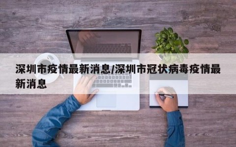 深圳市疫情最新消息/深圳市冠状病毒疫情最新消息