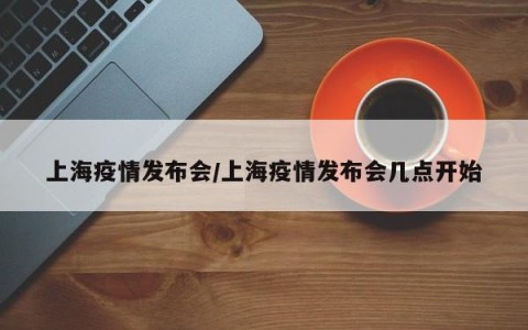 上海疫情发布会/上海疫情发布会几点开始
