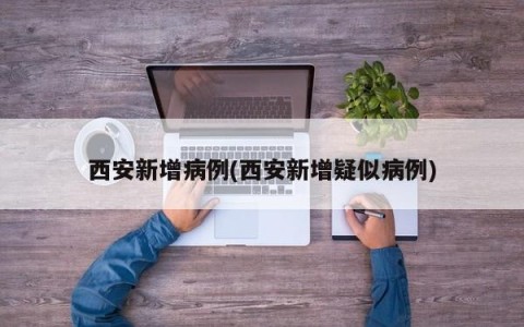 西安新增病例(西安新增疑似病例)