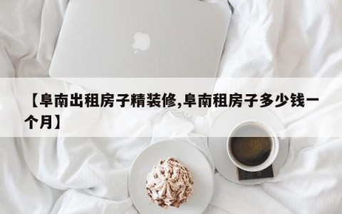 【阜南出租房子精装修,阜南租房子多少钱一个月】