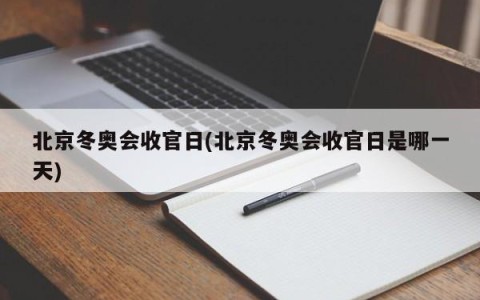 北京冬奥会收官日(北京冬奥会收官日是哪一天)