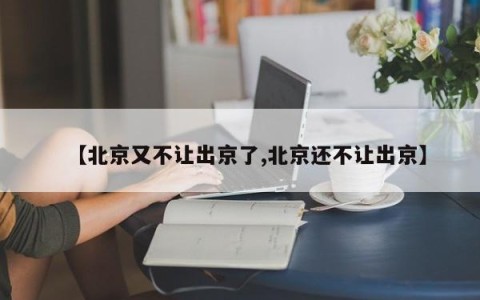【北京又不让出京了,北京还不让出京】