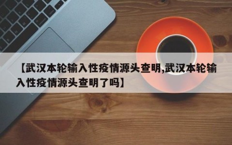 【武汉本轮输入性疫情源头查明,武汉本轮输入性疫情源头查明了吗】