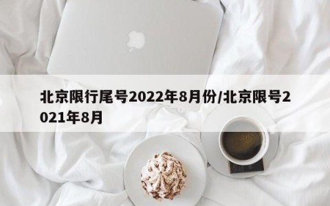 北京限行尾号2022年8月份/北京限号2021年8月