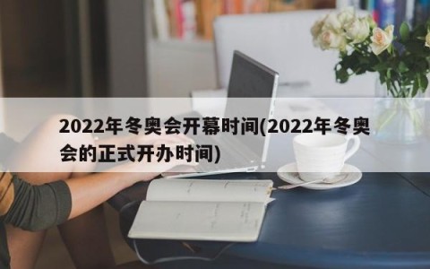 2022年冬奥会开幕时间(2022年冬奥会的正式开办时间)