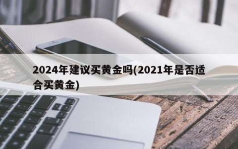 2024年建议买黄金吗(2021年是否适合买黄金)