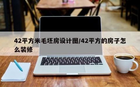 42平方米毛坯房设计图/42平方的房子怎么装修