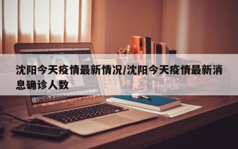 沈阳今天疫情最新情况/沈阳今天疫情最新消息确诊人数
