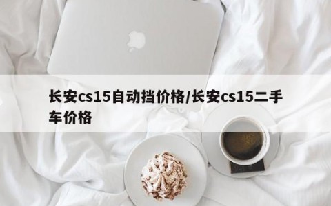 长安cs15自动挡价格/长安cs15二手车价格