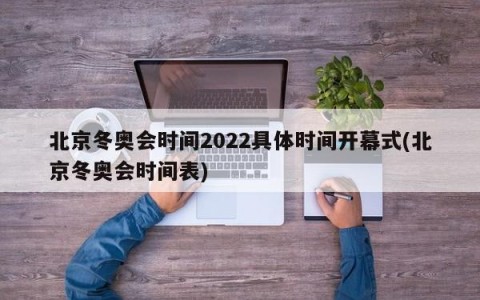 北京冬奥会时间2022具体时间开幕式(北京冬奥会时间表)